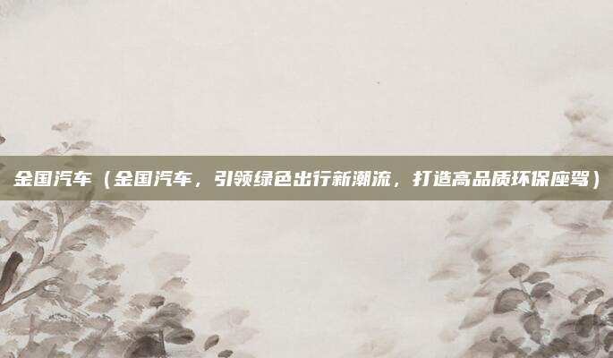 金国汽车(金国汽车,引领绿色出行新潮流,打造高品质环保座驾)