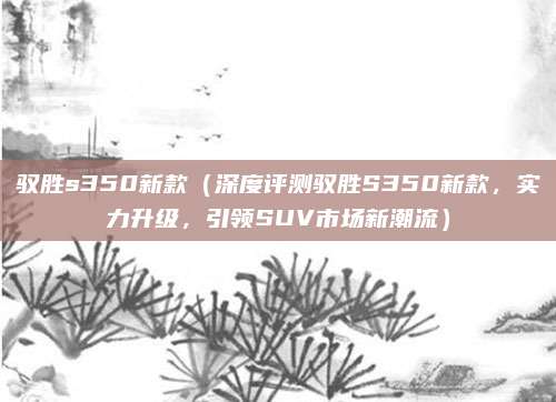 驭胜s350新款（深度评测驭胜S350新款，实力升级，引领SUV市场新潮流）