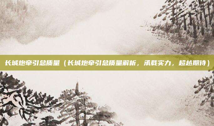 长城炮牵引总质量（长城炮牵引总质量解析，承载实力，超越期待）