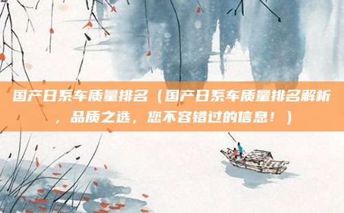 国产日系车质量排名(国产日系车质量排名解析,品质之选,您不容错过的信息!)