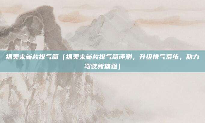 福美来新款排气筒(福美来新款排气筒评测,升级排气系统,助力驾驶新体验)