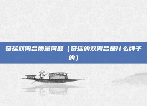 奇瑞双离合质量问题(奇瑞的双离合是什么牌子的)