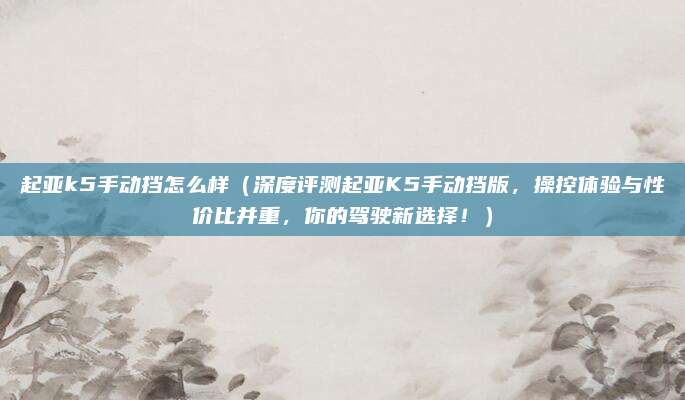 起亚k5手动挡怎么样（深度评测起亚K5手动挡版，操控体验与性价比并重，你的驾驶新选择！）