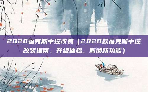 2020福克斯中控改装（2020款福克斯中控改装指南，升级体验，解锁新功能）