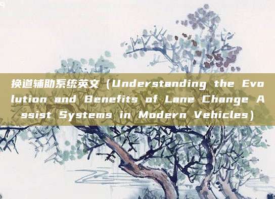 换道辅助系统英文(Understanding the Evolution and Benefits of Lane Change Assist Systems in Modern Vehicles)