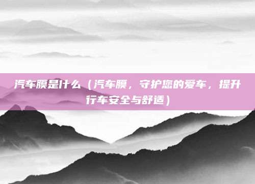 汽车膜是什么（汽车膜，守护您的爱车，提升行车安全与舒适）