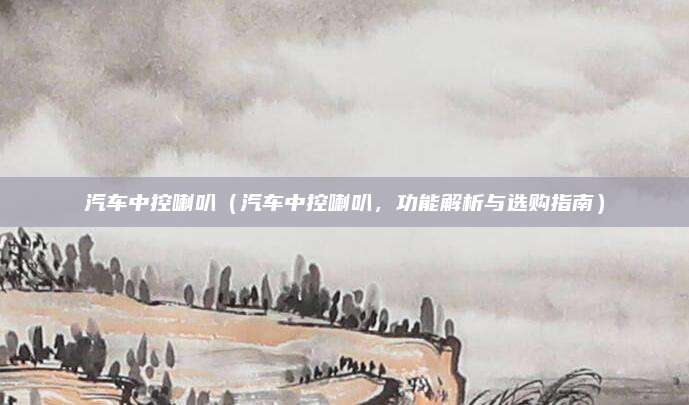 汽车中控喇叭（汽车中控喇叭，功能解析与选购指南）