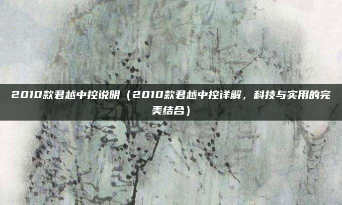 2010款君越中控说明（2010款君越中控详解，科技与实用的完美结合）
