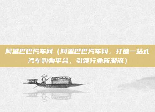 阿里巴巴汽车网(阿里巴巴汽车网,打造一站式汽车购物平台,引领行业新潮流)