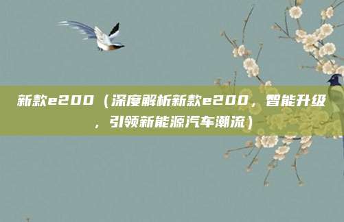 新款e200(深度解析新款e200,智能升级,引领新能源汽车潮流)