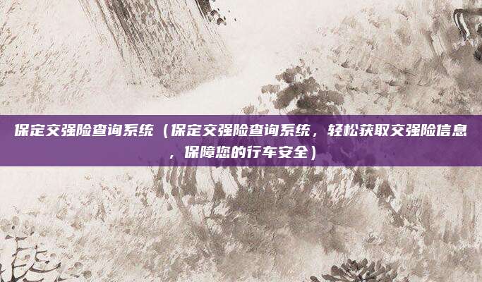 保定交强险查询系统（保定交强险查询系统，轻松获取交强险信息，保障您的行车安全）