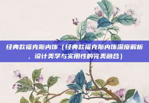 经典款福克斯内饰(经典款福克斯内饰深度解析,设计美学与实用性的完美融合)