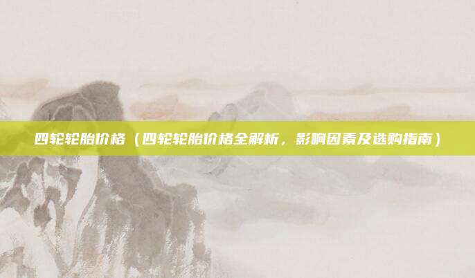 四轮轮胎价格（四轮轮胎价格全解析，影响因素及选购指南）