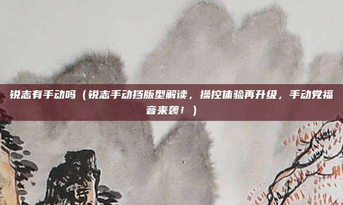 锐志有手动吗（锐志手动挡版型解读，操控体验再升级，手动党福音来袭！）