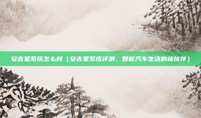安吉星系统怎么样(安吉星系统评测,智能汽车生活的新伙伴)