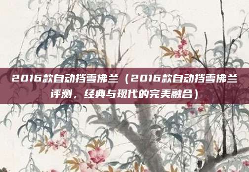 2016款自动挡雪佛兰(2016款自动挡雪佛兰评测,经典与现代的完美融合)