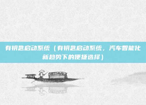 有钥匙启动系统(有钥匙启动系统,汽车智能化新趋势下的便捷选择)
