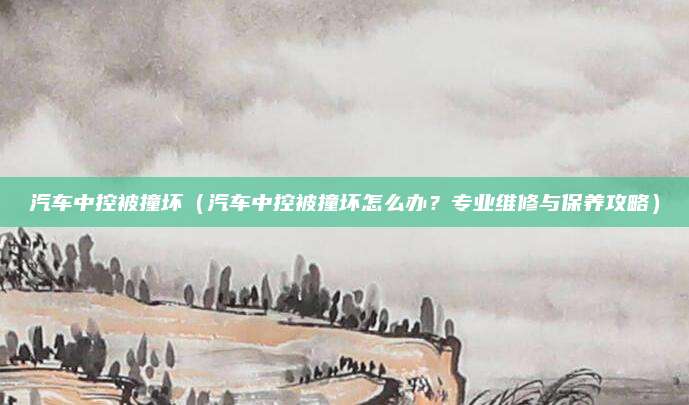 汽车中控被撞坏(汽车中控被撞坏怎么办?专业维修与保养攻略)