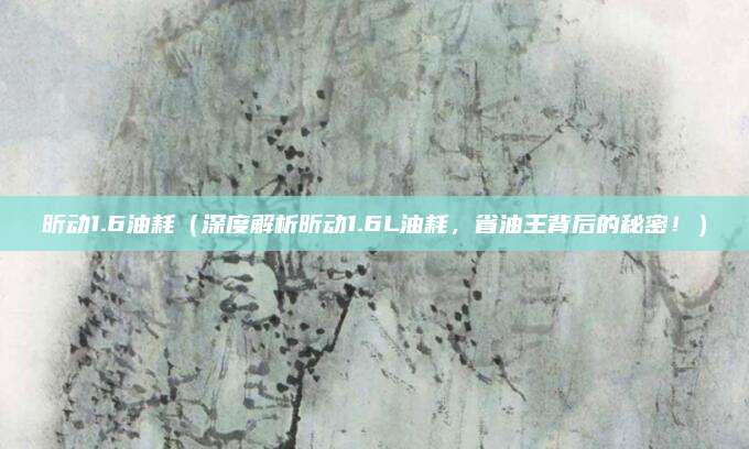 昕动1.6油耗(深度解析昕动1.6L油耗,省油王背后的秘密!)