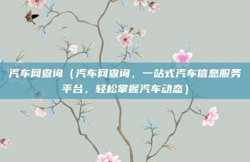 汽车网查询(汽车网查询,一站式汽车信息服务平台,轻松掌握汽车动态)