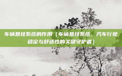 车辆悬挂系统的作用(车辆悬挂系统,汽车行驶稳定与舒适性的关键守护者)