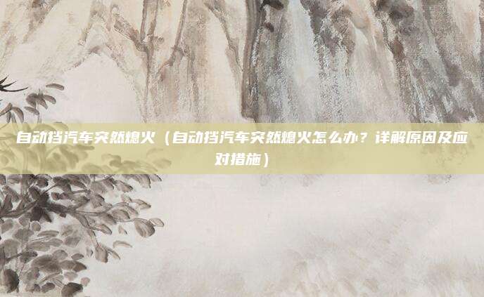 自动挡汽车突然熄火(自动挡汽车突然熄火怎么办?详解原因及应对措施)