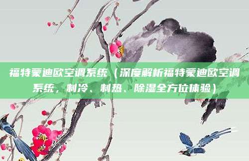 福特蒙迪欧空调系统（深度解析福特蒙迪欧空调系统，制冷、制热、除湿全方位体验）