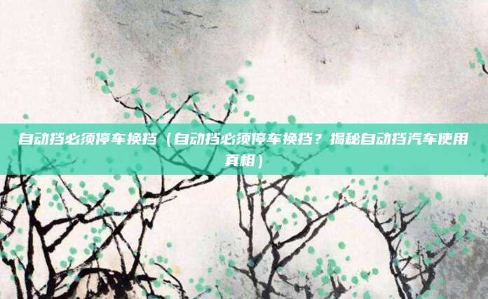 自动挡必须停车换挡(自动挡必须停车换挡?揭秘自动挡汽车使用真相)