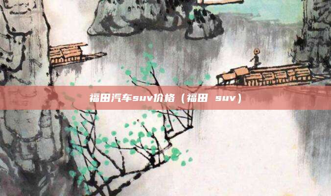 福田汽车suv价格(福田 suv)