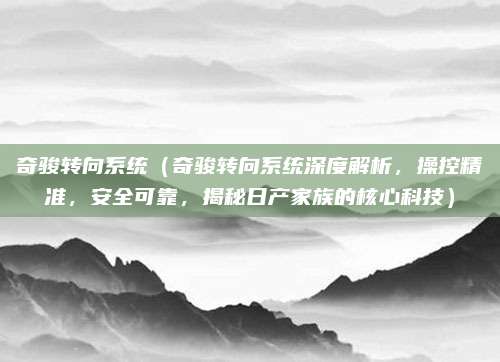 奇骏转向系统(奇骏转向系统深度解析,操控精准,安全可靠,揭秘日产家族的核心科技)