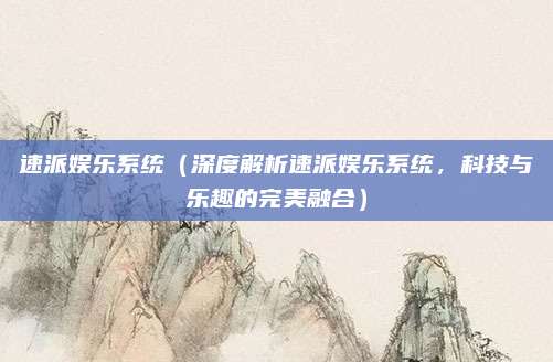 速派娱乐系统(深度解析速派娱乐系统,科技与乐趣的完美融合)