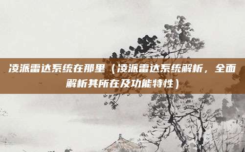 凌派雷达系统在那里(凌派雷达系统解析,全面解析其所在及功能特性)