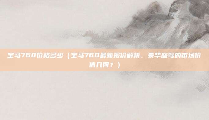 宝马760价格多少（宝马760最新报价解析，豪华座驾的市场价值几何？）