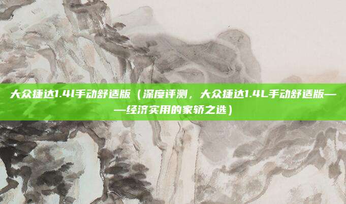 大众捷达1.4l手动舒适版(深度评测,大众捷达1.4L手动舒适版——经济实用的家轿之选)
