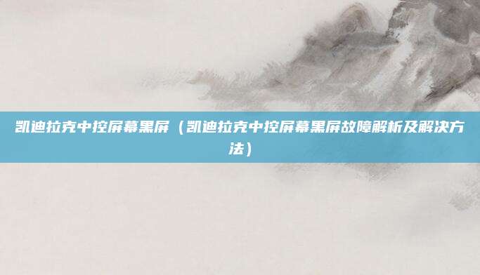 凯迪拉克中控屏幕黑屏(凯迪拉克中控屏幕黑屏故障解析及解决方法)
