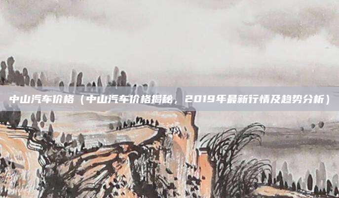中山汽车价格(中山汽车价格揭秘,2019年最新行情及趋势分析)
