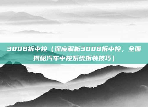 3008拆中控(深度解析3008拆中控,全面揭秘汽车中控系统拆装技巧)