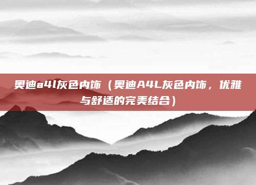 奥迪a4l灰色内饰(奥迪A4L灰色内饰,优雅与舒适的完美结合)