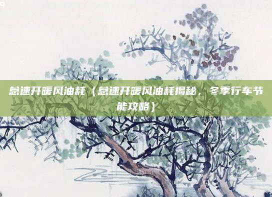 怠速开暖风油耗(怠速开暖风油耗揭秘,冬季行车节能攻略)