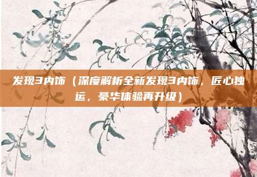 发现3内饰（深度解析全新发现3内饰，匠心独运，豪华体验再升级）