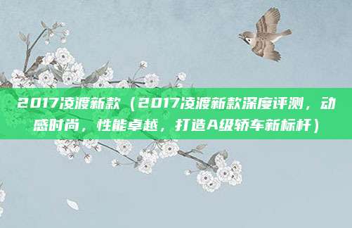 2017凌渡新款(2017凌渡新款深度评测,动感时尚,性能卓越,打造A级轿车新标杆)