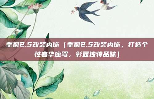 皇冠2.5改装内饰(皇冠2.5改装内饰,打造个性奢华座驾,彰显独特品味)