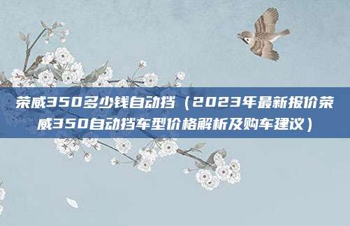 荣威350多少钱自动挡(2023年最新报价荣威350自动挡车型价格解析及购车建议)