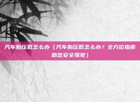 汽车胎压低怎么办(汽车胎压低怎么办?全方位指南助您安全驾驶)