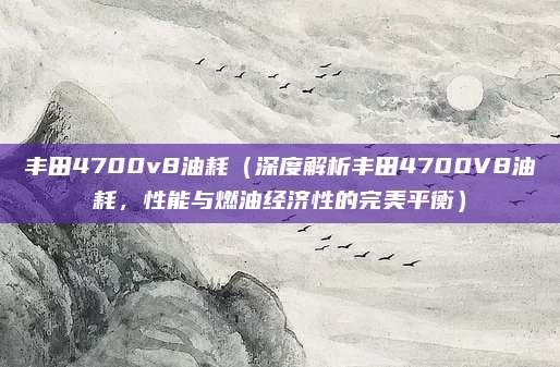 丰田4700v8油耗(深度解析丰田4700V8油耗,性能与燃油经济性的完美平衡)