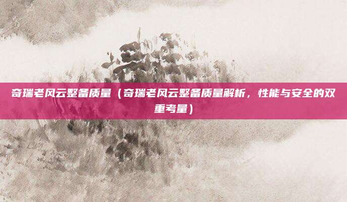 奇瑞老风云整备质量(奇瑞老风云整备质量解析,性能与安全的双重考量)