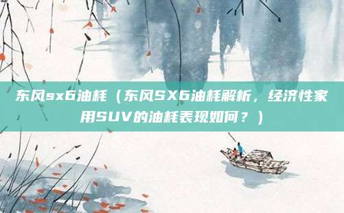 东风sx6油耗(东风SX6油耗解析,经济性家用SUV的油耗表现如何?)