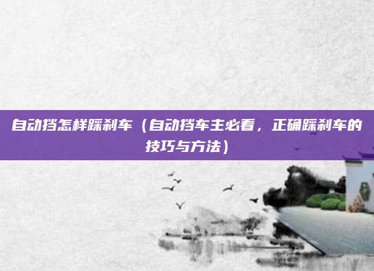 自动挡怎样踩刹车(自动挡车主必看,正确踩刹车的技巧与方法)