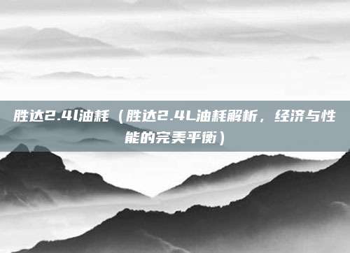 胜达2.4l油耗(胜达2.4L油耗解析,经济与性能的完美平衡)