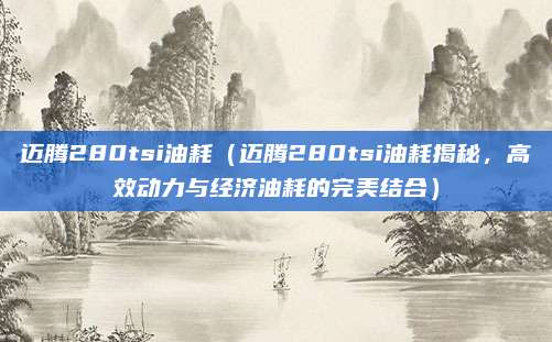 迈腾280tsi油耗(迈腾280tsi油耗揭秘,高效动力与经济油耗的完美结合)